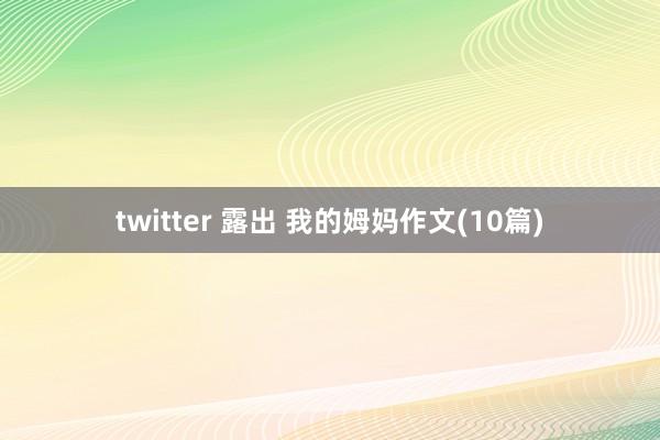 twitter 露出 我的姆妈作文(10篇)