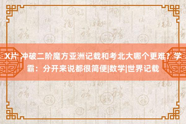 X片 冲破二阶魔方亚洲记载和考北大哪个更难？学霸：分开来说都很简便|数学|世界记载