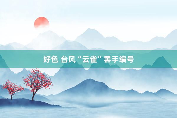 好色 台风“云雀”罢手编号