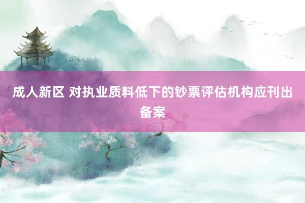 成人新区 对执业质料低下的钞票评估机构应刊出备案