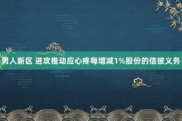 男人新区 进攻推动应心疼每增减1%股份的信披义务