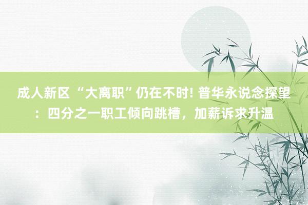 成人新区 “大离职”仍在不时! 普华永说念探望：四分之一职工倾向跳槽，加薪诉求升温