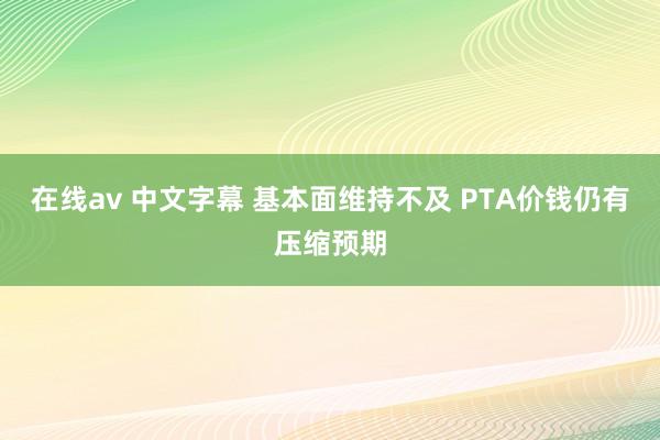 在线av 中文字幕 基本面维持不及 PTA价钱仍有压缩预期