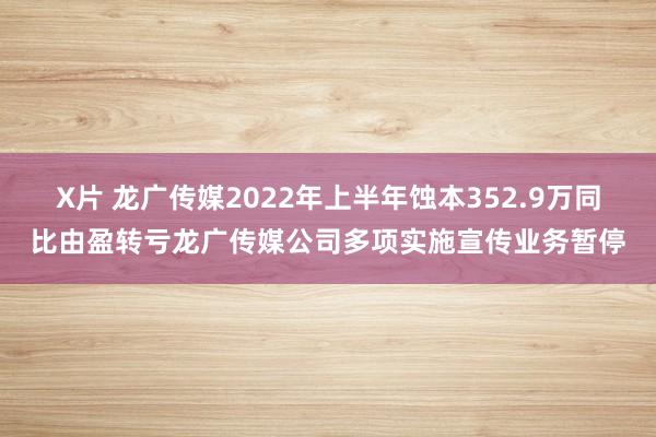 X片 龙广传媒2022年上半年蚀本352.9万同比由盈转亏龙广传媒公司多项实施宣传业务暂停