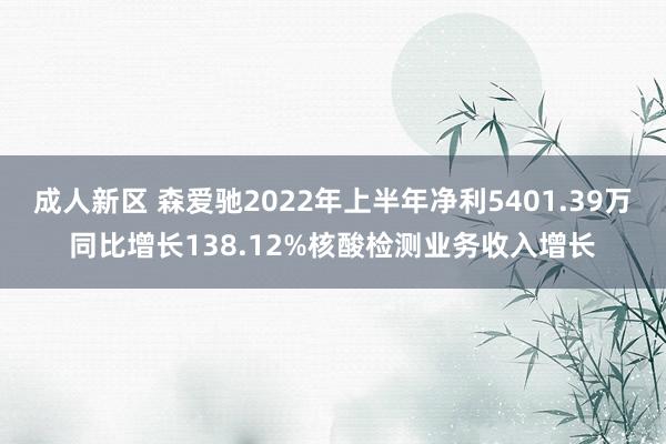 成人新区 森爱驰2022年上半年净利5401.39万同比增长138.12%核酸检测业务收入增长