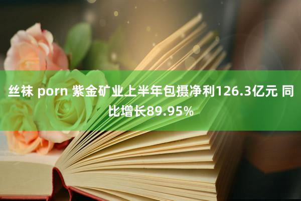 丝袜 porn 紫金矿业上半年包摄净利126.3亿元 同比增长89.95%