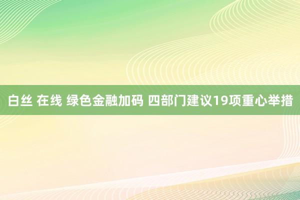 白丝 在线 绿色金融加码 四部门建议19项重心举措