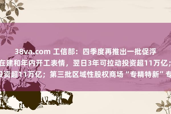 38va.com 工信部：四季度再推出一批促浮滥扩内需举措 工业范围在建和年内开工表情，翌日3年可拉动投资超11万亿；第三批区域性股权商场“专精特新”专板行将推出