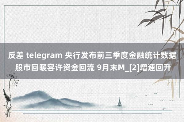 反差 telegram 央行发布前三季度金融统计数据 股市回暖容许资金回流 9月末M_[2]增速回升
