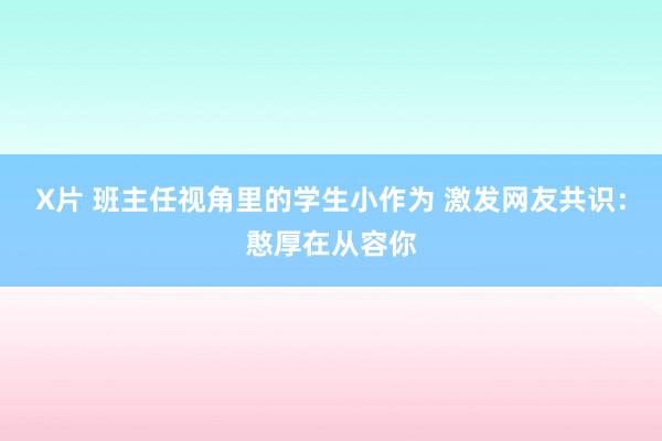 X片 班主任视角里的学生小作为 激发网友共识：憨厚在从容你