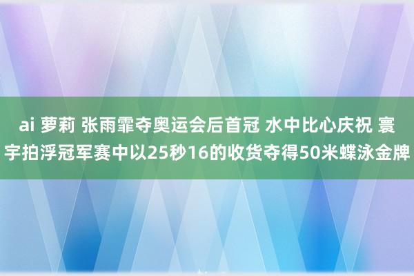 ai 萝莉 张雨霏夺奥运会后首冠 水中比心庆祝 寰宇拍浮冠军赛中以25秒16的收货夺得50米蝶泳金牌
