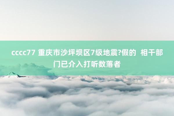 cccc77 重庆市沙坪坝区7级地震?假的  相干部门已介入打听数落者