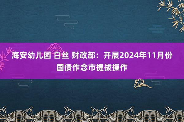 海安幼儿园 白丝 财政部：开展2024年11月份国债作念市提拔操作