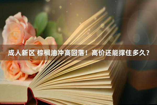 成人新区 棕榈油冲高回落！高价还能撑住多久？