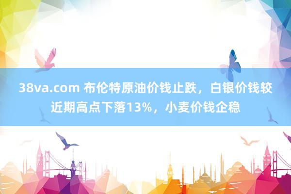 38va.com 布伦特原油价钱止跌，白银价钱较近期高点下落13%，小麦价钱企稳