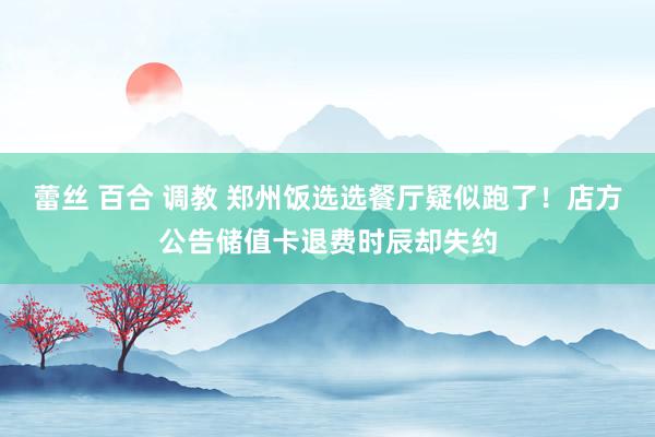 蕾丝 百合 调教 郑州饭选选餐厅疑似跑了！店方公告储值卡退费时辰却失约
