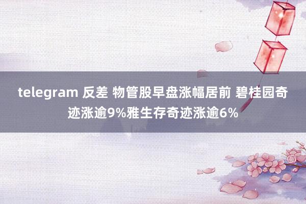 telegram 反差 物管股早盘涨幅居前 碧桂园奇迹涨逾9%雅生存奇迹涨逾6%