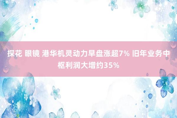 探花 眼镜 港华机灵动力早盘涨超7% 旧年业务中枢利润大增约35%