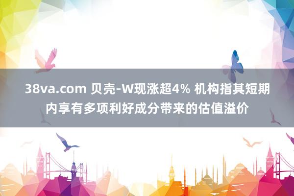 38va.com 贝壳-W现涨超4% 机构指其短期内享有多项利好成分带来的估值溢价