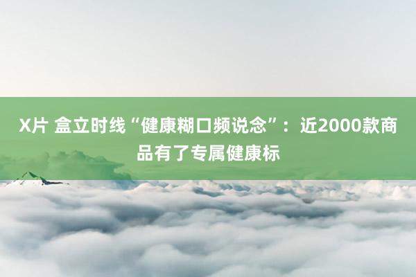 X片 盒立时线“健康糊口频说念”：近2000款商品有了专属健康标