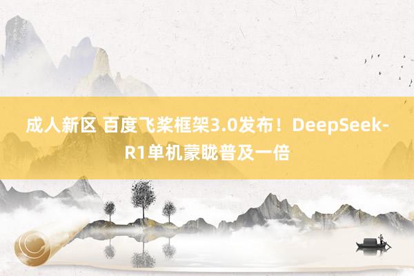 成人新区 百度飞桨框架3.0发布！DeepSeek-R1单机蒙眬普及一倍