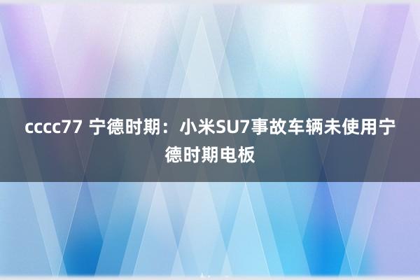cccc77 宁德时期：小米SU7事故车辆未使用宁德时期电板