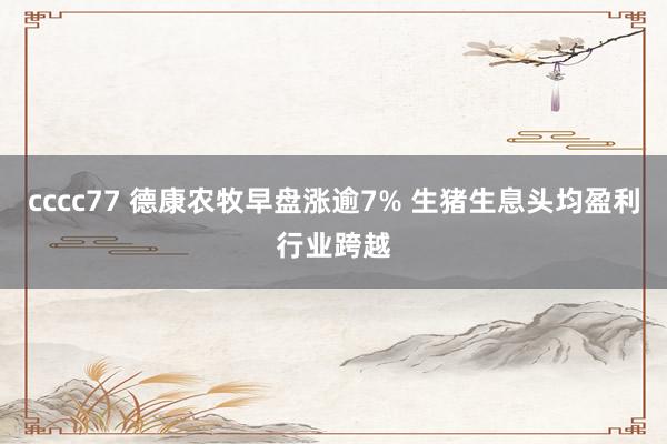 cccc77 德康农牧早盘涨逾7% 生猪生息头均盈利行业跨越