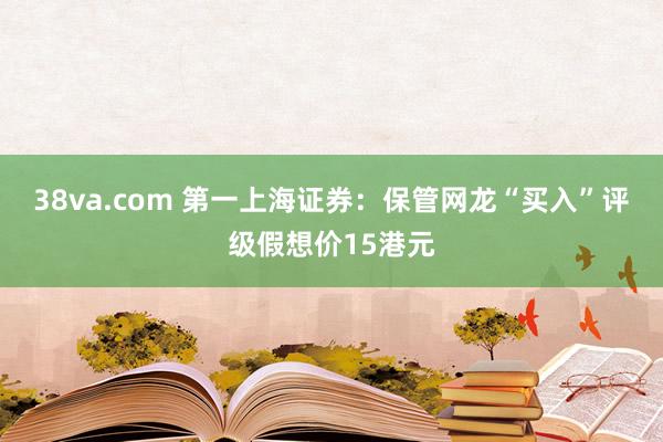 38va.com 第一上海证券：保管网龙“买入”评级假想价15港元